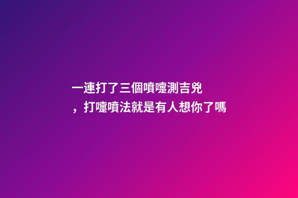 一連打了三個噴嚏測吉兇，打嚏噴法就是有人想你了嗎-第1張-觀點-玄機派